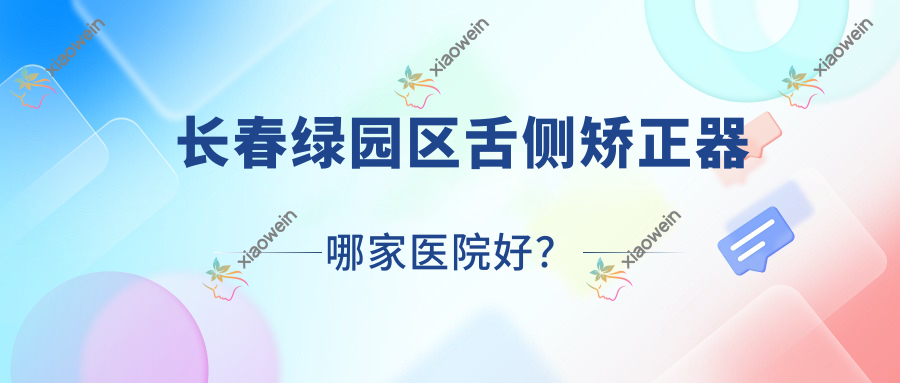 长春绿园区舌侧矫正器哪家医院好？长春绿园区ebrace舌侧矫正/3m黄金incognito舌侧矫正选择这几家