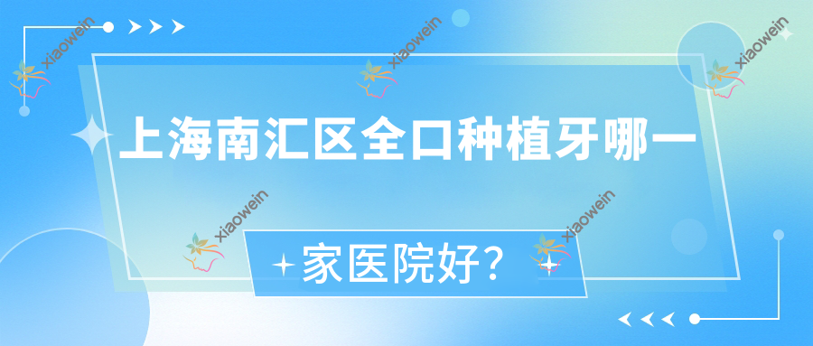 上海南汇区全口种植牙哪一家医院好？上海南汇区拔智齿/补牙选择这几家
