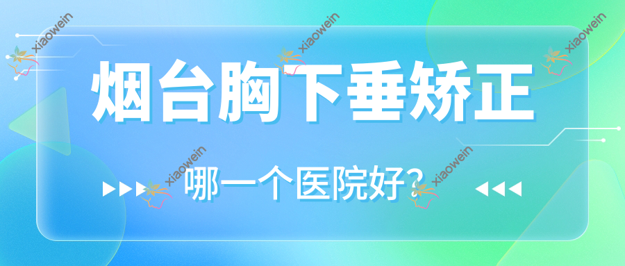 烟台胸下垂矫正哪一个医院好？2023排名:福山天府中医医院美容科|知颜致丽|兰积等入选！附价目表