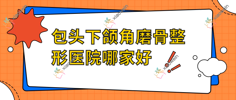 包头下颌角磨骨哪家好？推荐包头下颌角磨骨值得信任还正规的医院
