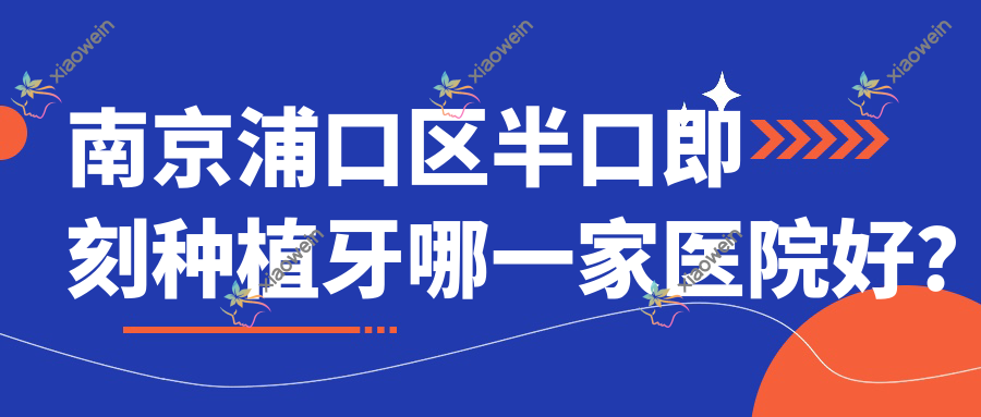 南京浦口区半口即刻种植牙哪一家医院好？南京浦口区allon4半口种植牙/半口种植牙挑选这几家