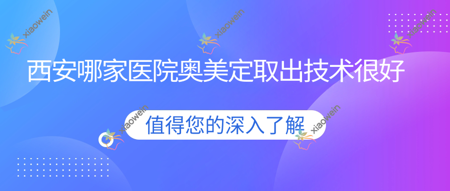 西安哪家医院奥美定取出技术很好？优选十家高人气医院,附医院介绍