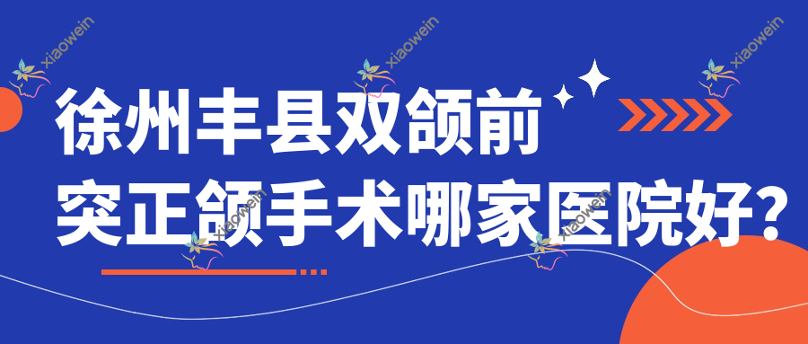 徐州丰县双颌前突正颌手术哪家医院好？徐州丰县双颌前突正颌手术的医院有徐州睢宁万锦/睢宁牙卫士
