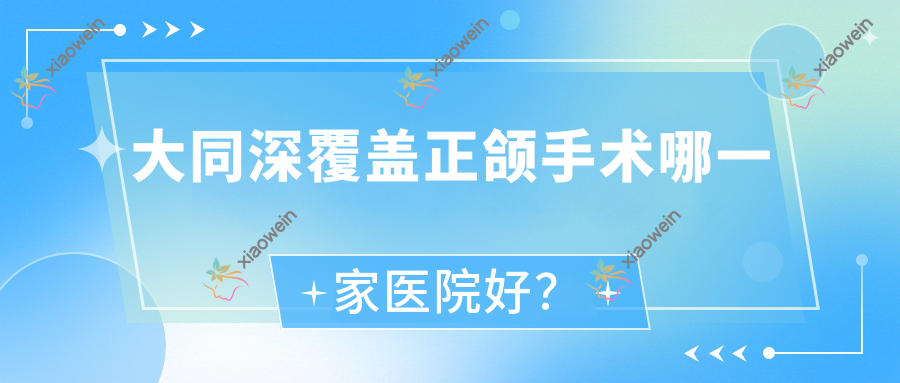 大同深覆盖正颌手术哪一家医院好？大同脸型不对称正颌手术/龅牙正颌手术选择这些