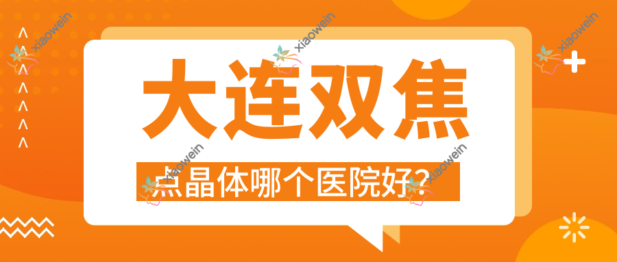 大连双焦点晶体哪个医院好?精挑10家当地技术力比较高的整形机构