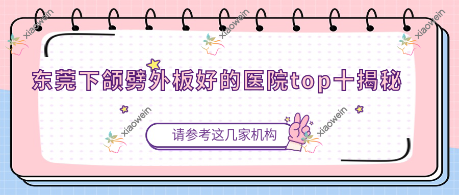 东莞下颌劈外板好的医院top十揭秘:老科办美容科|韩伊|维多利亚妇儿医院美容科等有名气大医生