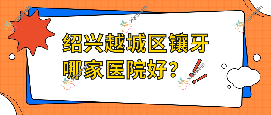 绍兴越城区镶牙哪家医院好？排名前十医院有诸暨铭阳/绍兴舒乐双周路