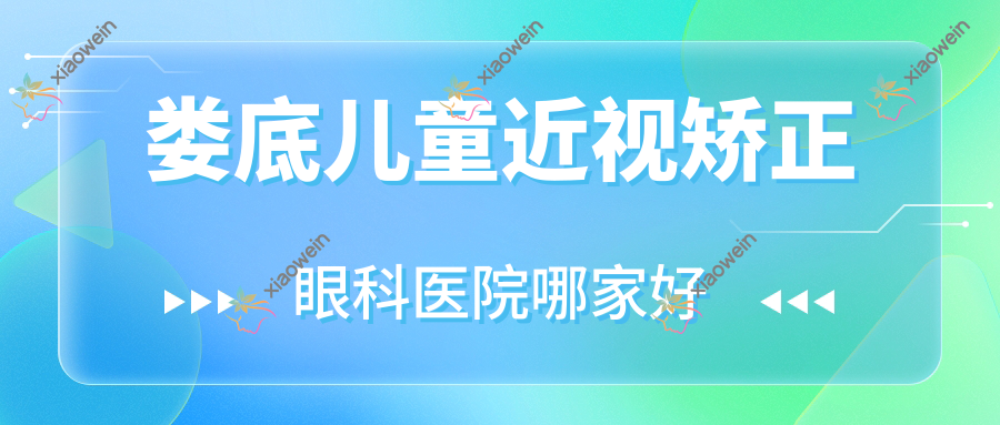 娄底儿童近视矫正哪家好？娄底推荐怀化医专附属涟钢医院/职院附属二院/第三人民医院