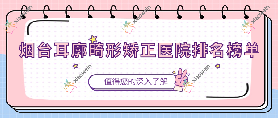 烟台耳廓畸形矫正医院排名榜单价目表总览！公办、私立都有