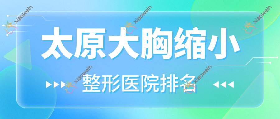 太原大胸缩小医院价格出炉:排名靠前的艾薇美雕大胸缩小费用10000起