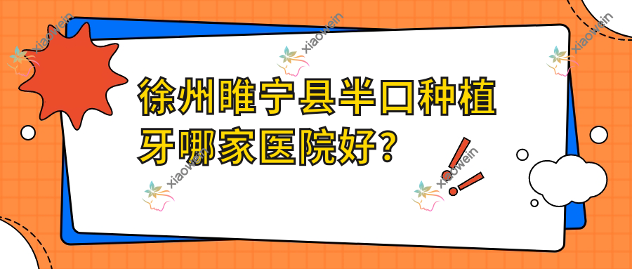 徐州睢宁县半口种植牙哪家医院好?徐州睢宁县单颗种植牙/多颗种植牙挑选这几家