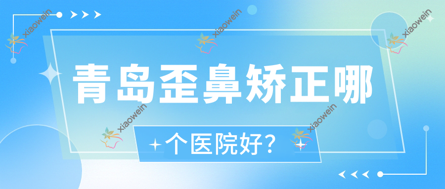 青岛歪鼻矫正哪个医院好？技术口碑相比:佳蒂/壹叁壹肆联赢/玛莎等10家