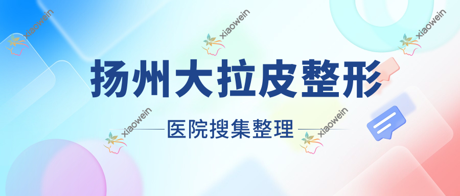 扬州大拉皮整形医院搜集整理前十评测,重新整理当地这十家被广大网友推崇
