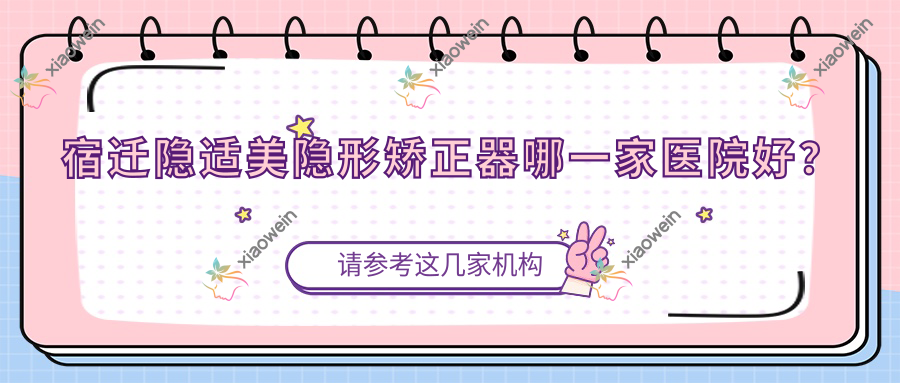 宿迁隐适美隐形矫正器哪一家医院好？宿迁时代天使隐形矫正器/正雅隐形矫正器选择这些