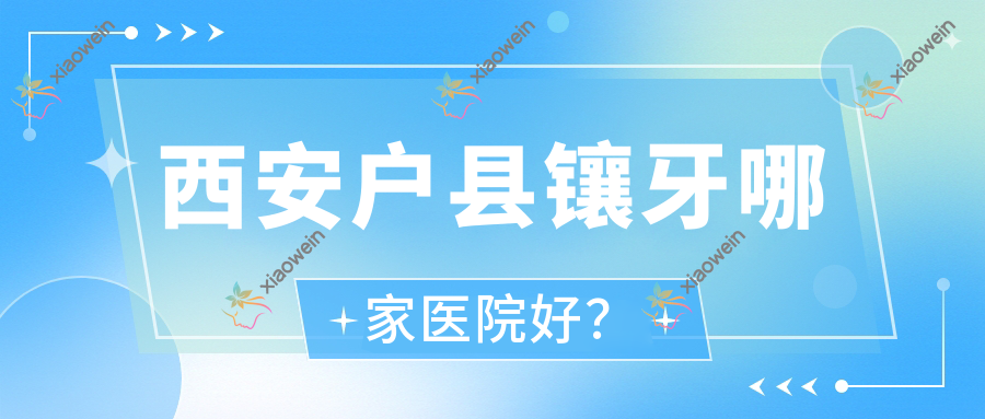 西安户县镶牙哪家医院好？西安户县镶牙的医院有西安雁塔同步/西安长百