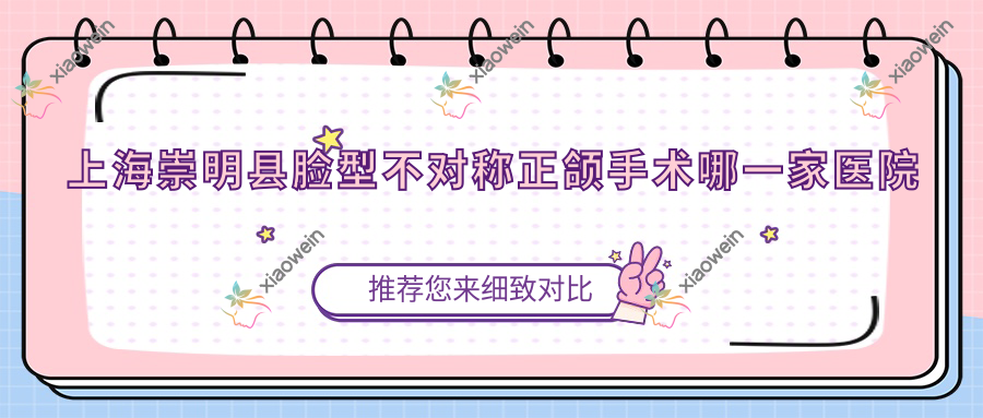 上海崇明县脸型不对称正颌手术哪一家医院好？排名前十医院有上海吴树华/上海圣康