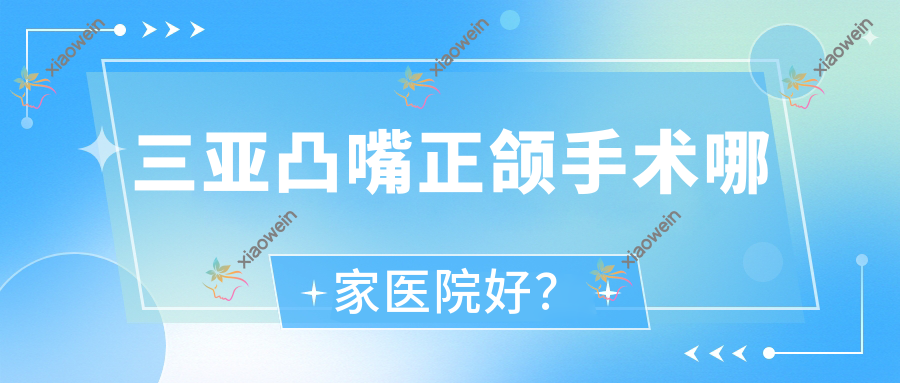 三亚凸嘴正颌手术哪家医院好？排名前十医院有海口微笑医院/微笑