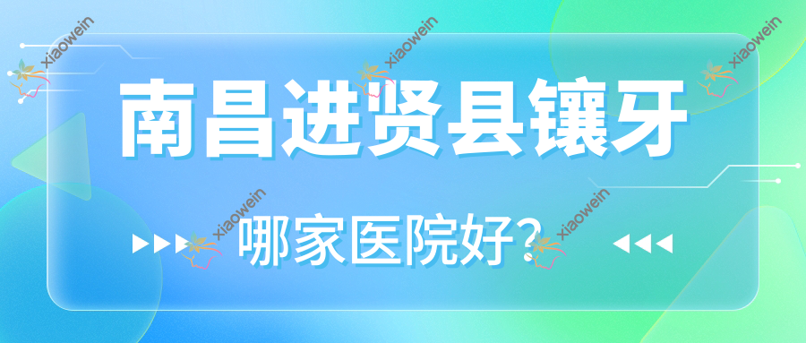 南昌进贤县镶牙哪家医院好？南昌进贤县烤瓷牙/镶牙可选这几个