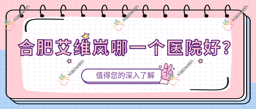 合肥艾维岚哪一个医院好？2023排行:美秀儿|茹果|斯尔美等入围！附价格表