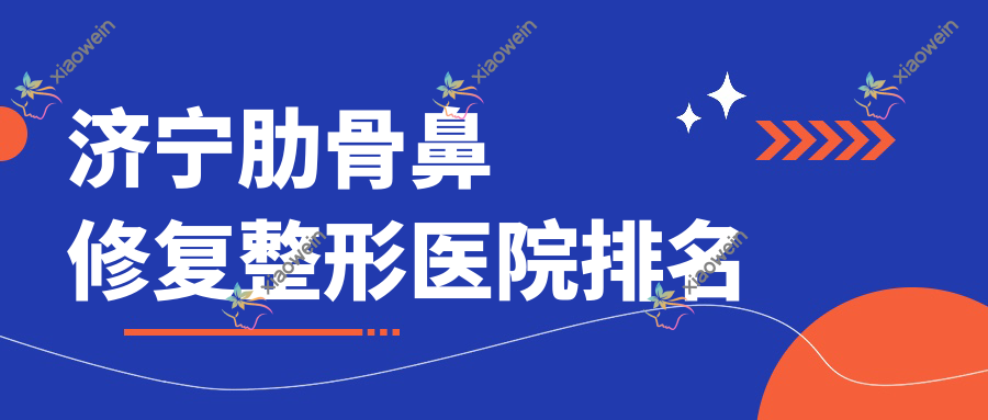济宁肋骨鼻修复哪家医院较好？人气排行前10，北医圣心医院等口碑入围