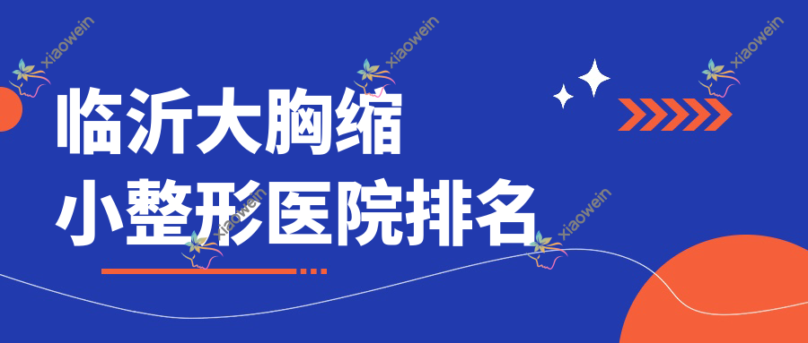 临沂大胸缩小医院排名:李全做乳房下垂矫正修复好口碑