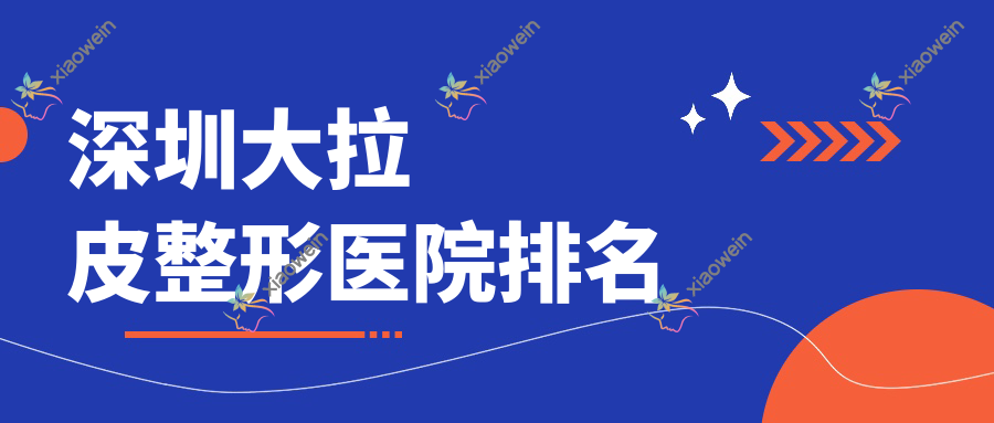 深圳大拉皮哪家医院较好？人气排行前十，医思海雅等口碑入选