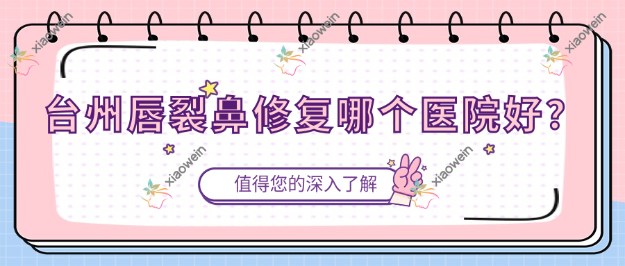 台州唇裂鼻修复哪个医院好？2023排名榜:素慕|倍芙谜|沐彦等入选！附收费表