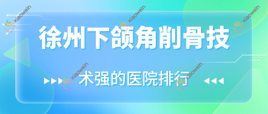 出炉！徐州下颌角削骨技术强的医院排行|前十名详细阐述,有几家是公办