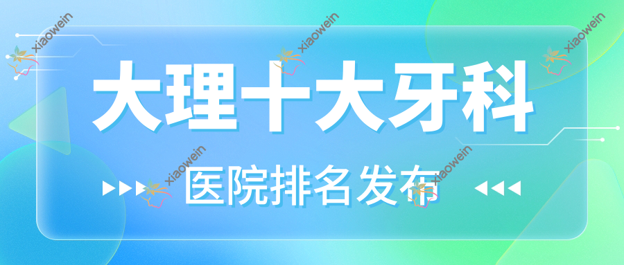 大理十大牙科医院排名发布，排名前三是大理美伢、牙卫士、牙乐仕
