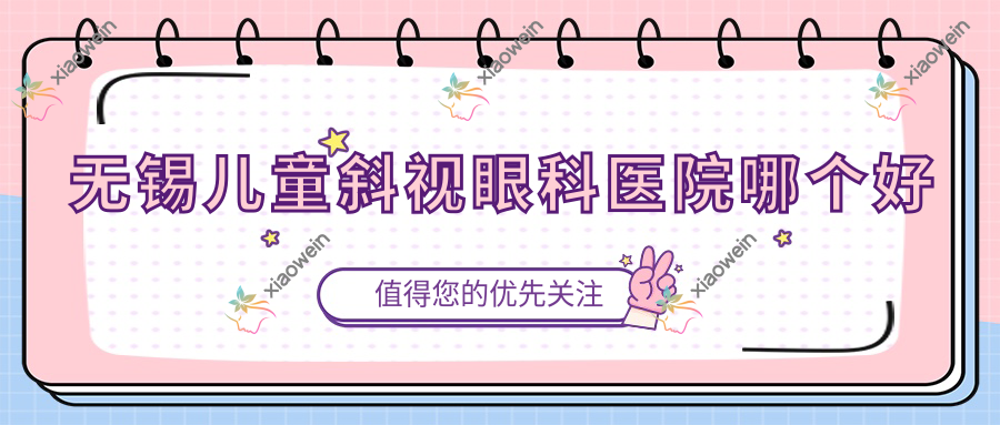 无锡儿童斜视医院哪个好？锡山人民医院鹅湖分院、锡山区人民医院，另附价格表