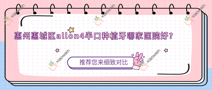 惠州惠城区allon4半口种植牙哪家医院好？排名前十医院有惠州美牙/惠州正心