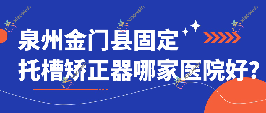 泉州金门县固定托槽矫正器哪家医院好？排名前十医院有泉州贝臣/泉州丰泽植徳