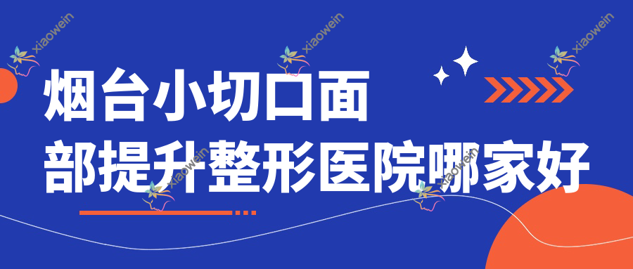 烟台小切口面部提升哪家好？推荐烟台小切口面部提升有口皆碑还正规的医院