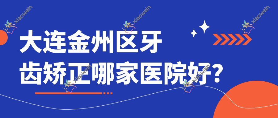 大连金州区牙齿矫正哪家医院好？大连金州区青少年牙齿矫正/儿童早期牙齿矫正甄选这些