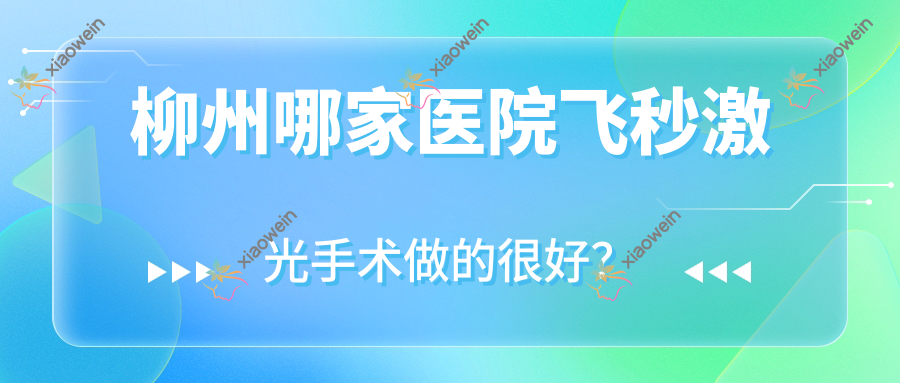 柳州哪家医院飞秒激光手术做的很好？全新柳州飞秒激光排名榜单TOP10医院更新