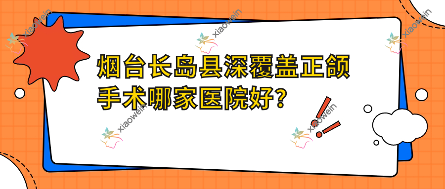 烟台长岛县深覆盖正颌手术哪家医院好？烟台长岛县深覆盖正颌手术的医院有烟台刘芳/海阳齿康