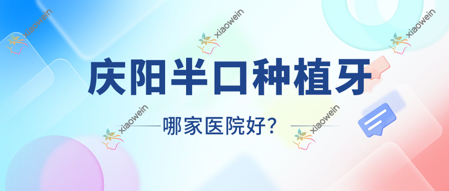 庆阳半口种植牙哪家医院好?庆阳半口种植牙的医院有医师姚旭/医师王宝珠