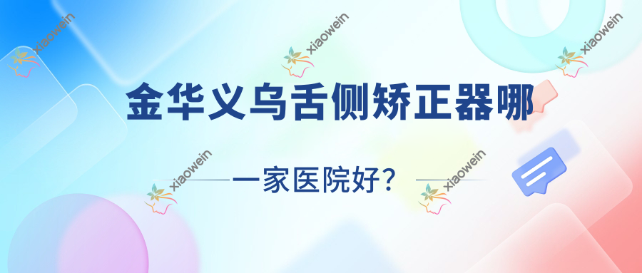 金华义乌舌侧矫正器哪一家医院好？金华义乌3m黄金incognito舌侧矫正/ebrace舌侧矫正甄选这几个