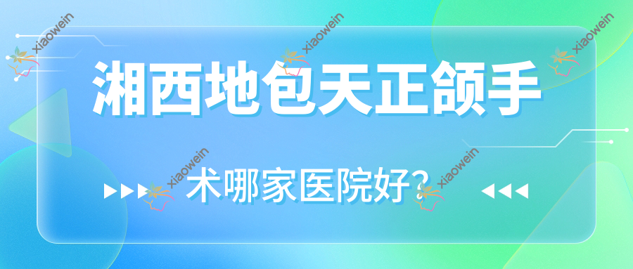 湘西地包天正颌手术哪家医院好？排名前十医院有吉首德韩/吉首仁爱