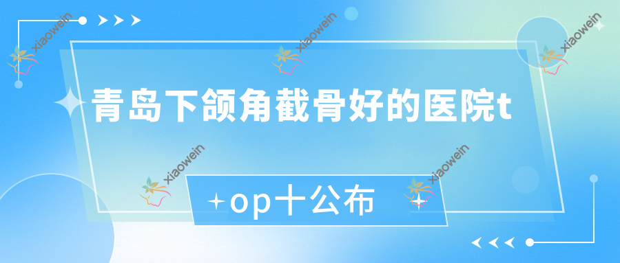 青岛下颌角截骨好的医院top十公布:丽彤清颜/伊庭/驻颜等有名气大医生