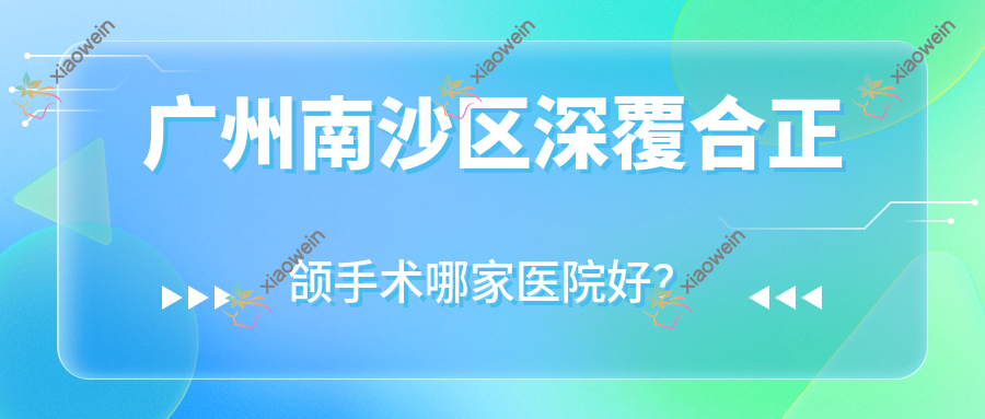 广州南沙区深覆合正颌手术哪家医院好？广州南沙区深覆合正颌手术的医院有广州普华/广州悠美元岗