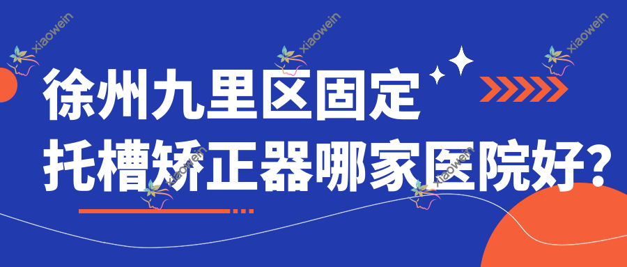 徐州九里区固定托槽矫正器哪家医院好？排名前十医院有徐州泉山福源/邳州博医