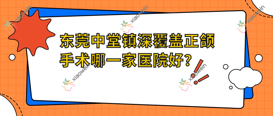 东莞中堂镇深覆盖正颌手术哪一家医院好？排名前十医院有东莞健力医院/东莞优贝