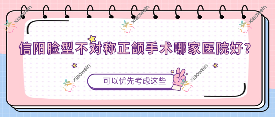 信阳脸型不对称正颌手术哪家医院好？排名前十医院有合众京州医院/李丹