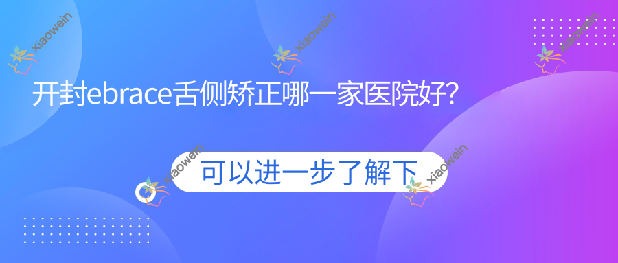 开封ebrace舌侧矫正哪一家医院好？排名前十医院有卫校/豫大黄河路店