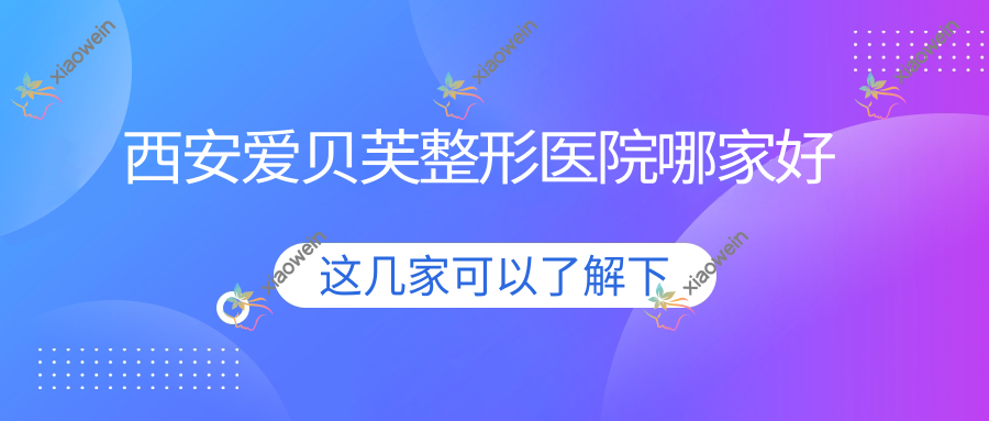 西安爱贝芙哪家好？西安整形医院排名予初予肌/横州臻美/悦佳人