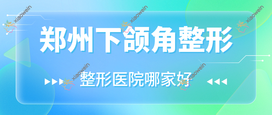 郑州下颌角整形哪里好？价格多少钱？高尚/河南元素禾喜/爱度豫美人6800起