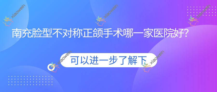 南充脸型不对称正颌手术哪一家医院好？排名前十医院有美昂医院/博瑞