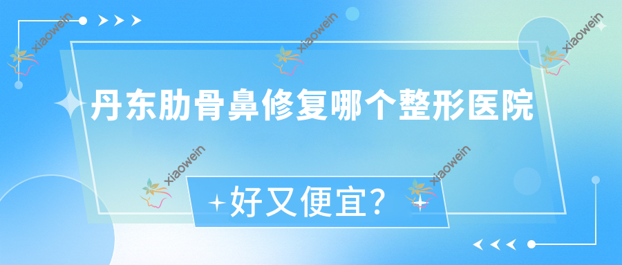 丹东肋骨鼻修复哪个医院好又便宜？德尔美客、凤城爱研好还便宜