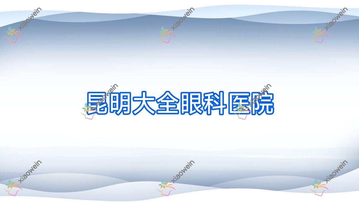 昆明大全眼科医院价目表:含大全眼科医院做TICL晶体植入/ICL晶体植入等价格
